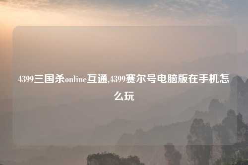 4399三国杀online互通,4399赛尔号电脑版在手机怎么玩