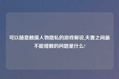 可以随意触摸人物隐私的游戏解说,夫妻之间最不能碰触的问题是什么?