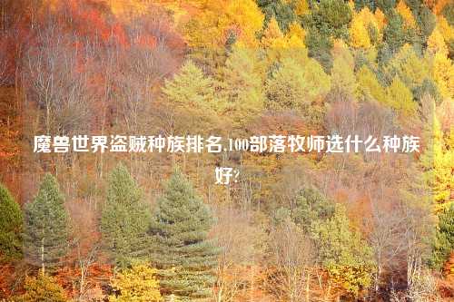 魔兽世界盗贼种族排名,100部落牧师选什么种族好?