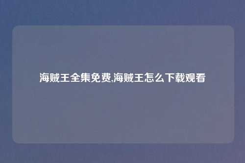 海贼王全集免费,海贼王怎么下载观看
