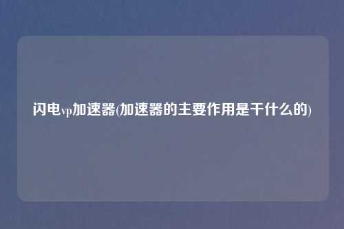 闪电vp加速器(加速器的主要作用是干什么的)