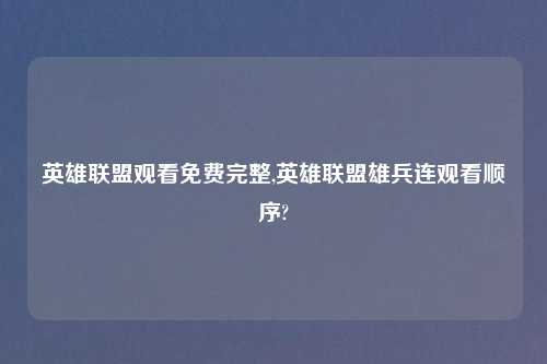 英雄联盟观看免费完整,英雄联盟雄兵连观看顺序?