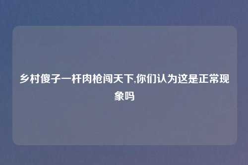乡村傻子一杆肉枪闯天下,你们认为这是正常现象吗