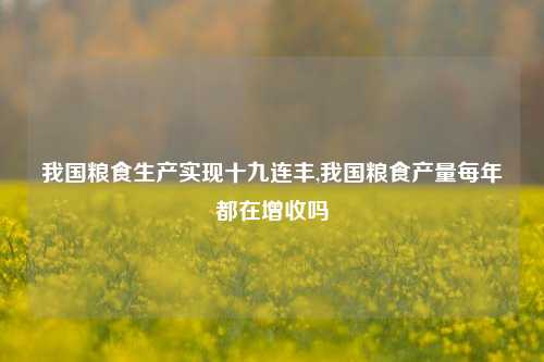 我国粮食生产实现十九连丰,我国粮食产量每年都在增收吗