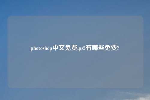 photoshop中文免费,ps5有哪些免费?