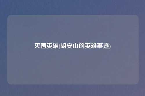 灭国英雄(胡安山的英雄事迹)