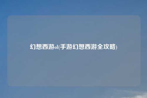 幻想西游ol(手游幻想西游全攻略)