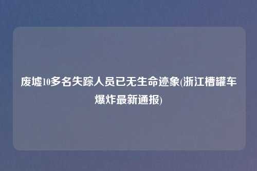 废墟10多名失踪人员已无生命迹象(浙江槽罐车爆炸最新通报)