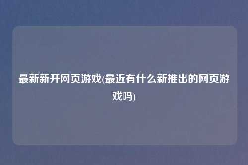 最新新开网页游戏(最近有什么新推出的网页游戏吗)