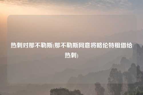 热刺对那不勒斯(那不勒斯同意将略伦特租借给热刺)