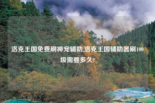 洛克王国免费刷神宠辅助,洛克王国辅助器刷100级需要多久?