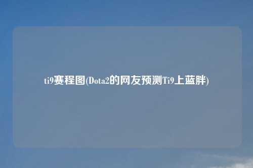 ti9赛程图(Dota2的网友预测Ti9上蓝胖)