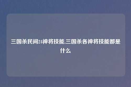 三国杀民间24神将技能,三国杀各神将技能都是什么