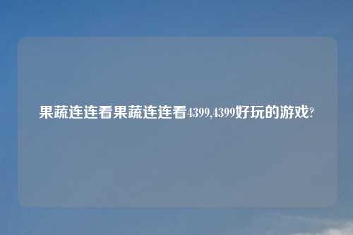 果蔬连连看果蔬连连看4399,4399好玩的游戏?
