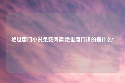 绝世唐门小说免费阅读,绝世唐门讲的是什么?