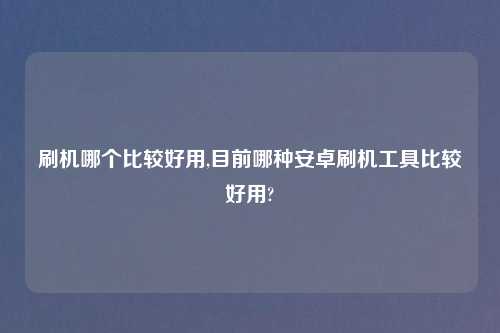 刷机哪个比较好用,目前哪种安卓刷机工具比较好用?