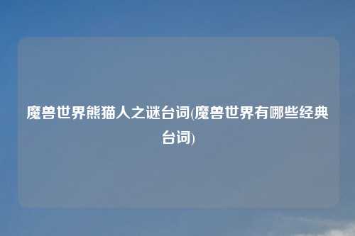 魔兽世界熊猫人之谜台词(魔兽世界有哪些经典台词)