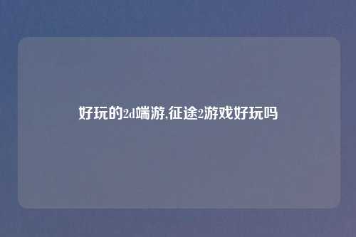 好玩的2d端游,征途2游戏好玩吗