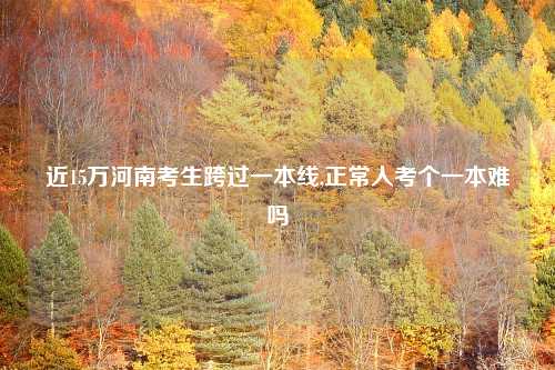 近15万河南考生跨过一本线,正常人考个一本难吗