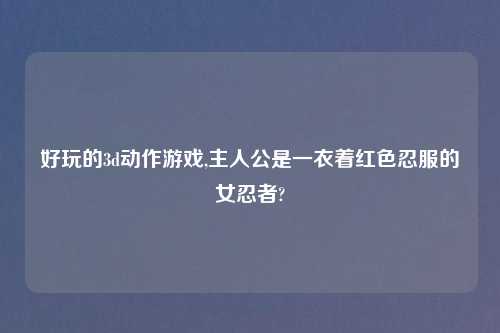 好玩的3d动作游戏,主人公是一衣着红色忍服的女忍者?