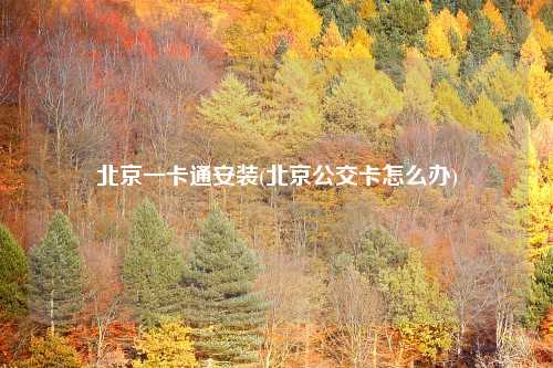 北京一卡通安装(北京公交卡怎么办)
