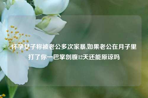 怀孕女子称被老公多次家暴,如果老公在月子里打了你一巴掌剖腹12天还能原谅吗