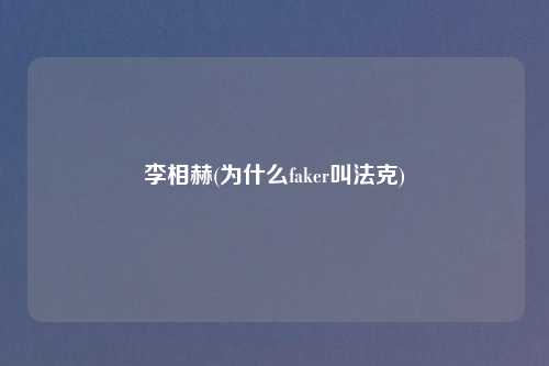 李相赫(为什么faker叫法克)