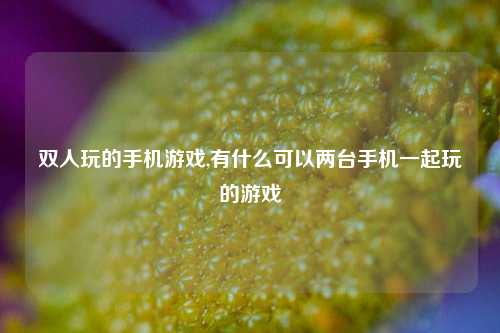 双人玩的手机游戏,有什么可以两台手机一起玩的游戏