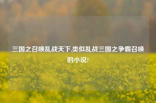 三国之召唤乱战天下,类似乱战三国之争霸召唤的小说?