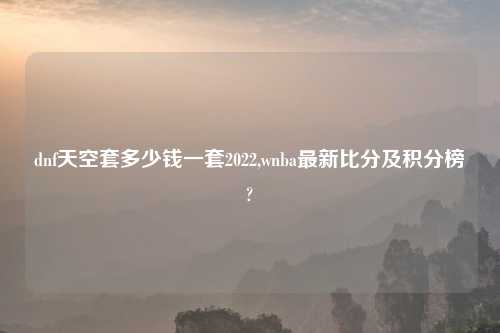 dnf天空套多少钱一套2022,wnba最新比分及积分榜?