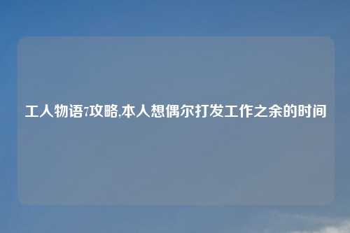 工人物语7攻略,本人想偶尔打发工作之余的时间