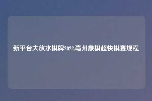 新平台大放水棋牌2022,亳州象棋超快棋赛规程
