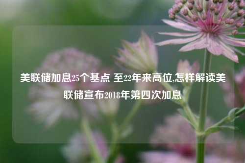 美联储加息25个基点 至22年来高位,怎样解读美联储宣布2018年第四次加息