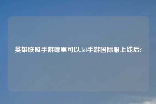 英雄联盟手游哪里可以,lol手游国际服上线后?