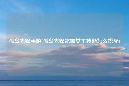 孤岛先锋手游(孤岛先锋冰雪女王技能怎么搭配)