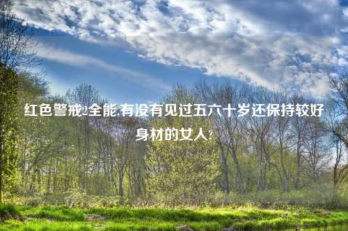 红色警戒2全能,有没有见过五六十岁还保持较好身材的女人?