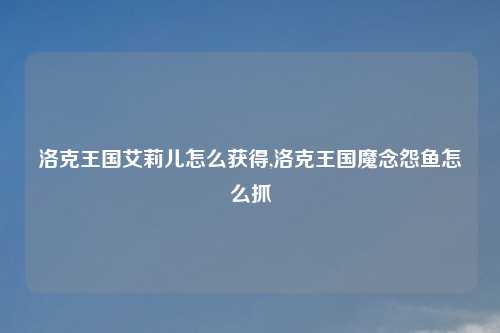 洛克王国艾莉儿怎么获得,洛克王国魔念怨鱼怎么抓