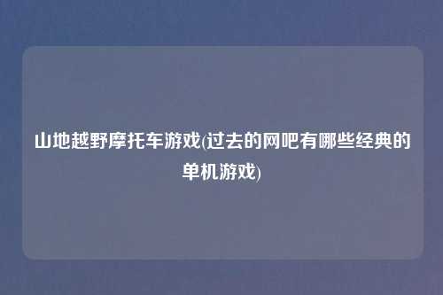 山地越野摩托车游戏(过去的网吧有哪些经典的单机游戏)