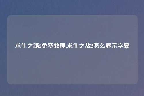 求生之路2免费教程,求生之战2怎么显示字幕