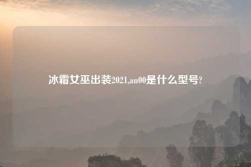 冰霜女巫出装2021,an00是什么型号?