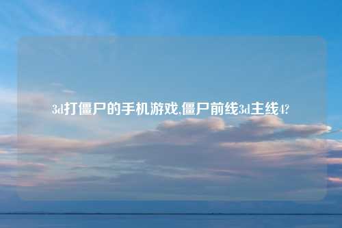 3d打僵尸的手机游戏,僵尸前线3d主线4?