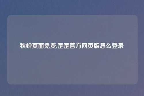 秋蝉页面免费,歪歪官方网页版怎么登录