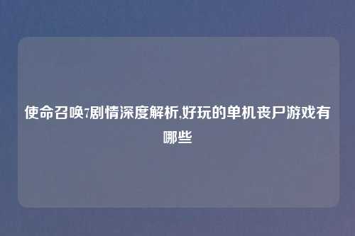使命召唤7剧情深度解析,好玩的单机丧尸游戏有哪些