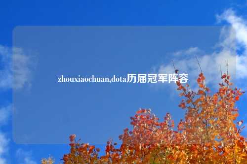 zhouxiaochuan,dota历届冠军阵容