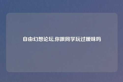 自由幻想论坛,你跟同学玩过暧昧吗