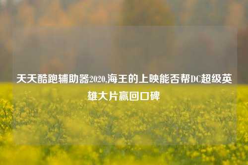 天天酷跑辅助器2020,海王的上映能否帮DC超级英雄大片赢回口碑