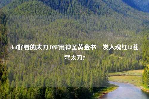 dnf好看的太刀,DNF用神圣黄金书一发入魂红13苍穹太刀?