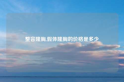 整容隆胸,假体隆胸的价格是多少