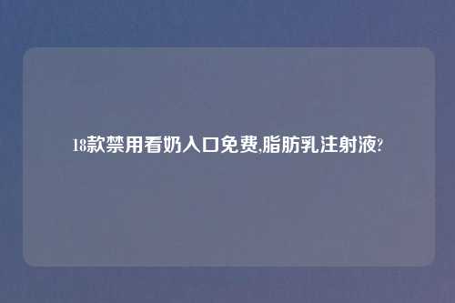 18款禁用看奶入口免费,脂肪乳注射液?