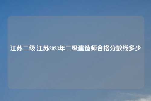 江苏二级,江苏2023年二级建造师合格分数线多少